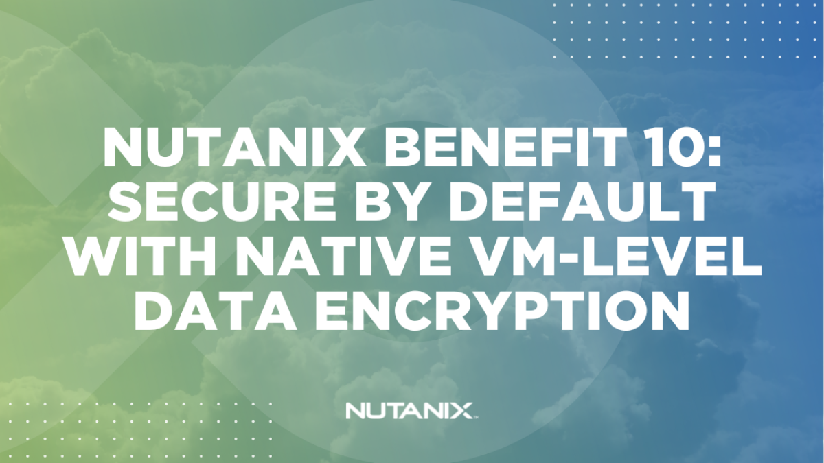 Nutanix.dev - Nutanix Benefit 10 Secure by Default with Native VM-level Data Encryption
