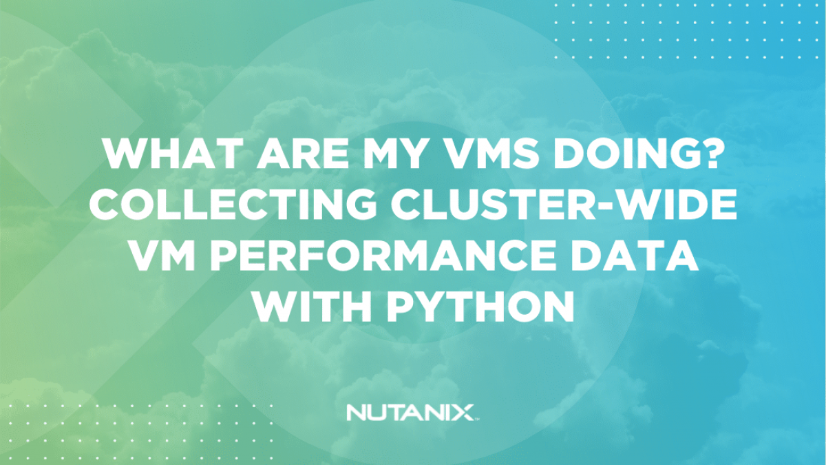 Nutanix.dev - What are my VMs doing Collecting cluster-wide VM performance data with Python